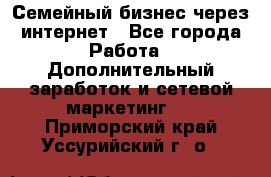 Семейный бизнес через интернет - Все города Работа » Дополнительный заработок и сетевой маркетинг   . Приморский край,Уссурийский г. о. 